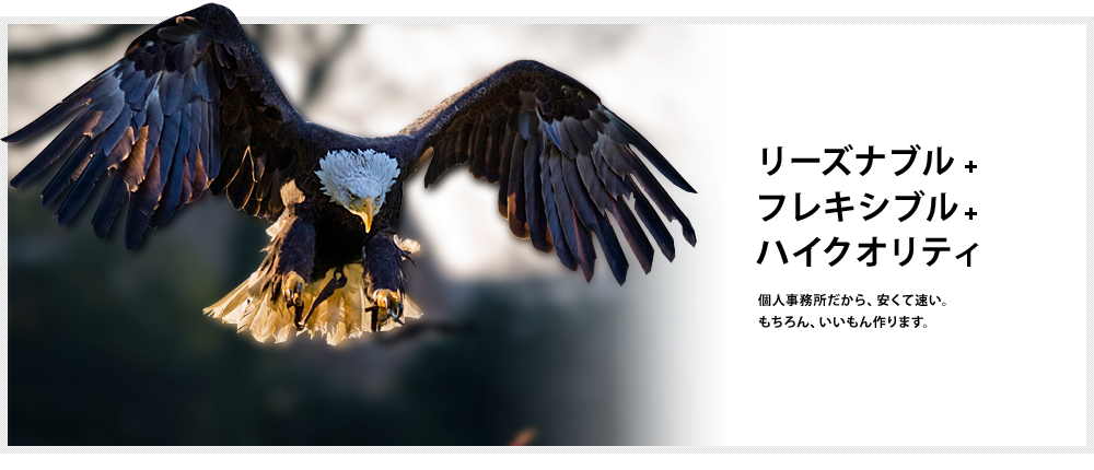 リーズナブル、フレキシブル、ハイクオリティ。個人事務所だから、安くて速い。もちろん、いいもん作ります。